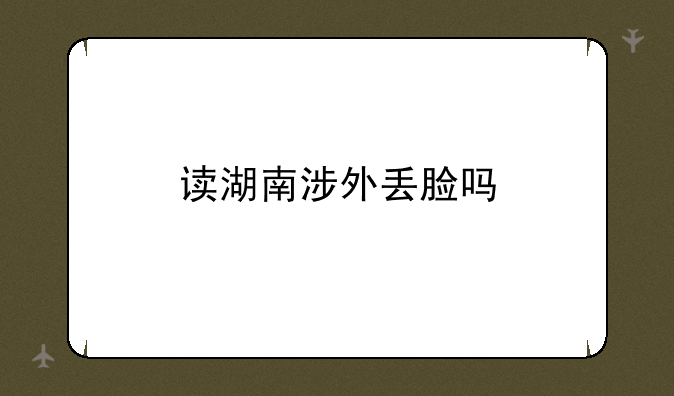 读湖南涉外丢脸吗