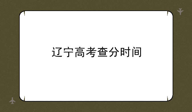 辽宁高考查分时间