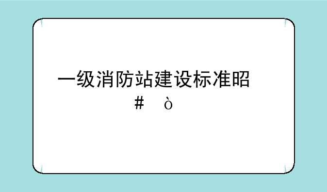 一级消防站建设标准是什么？