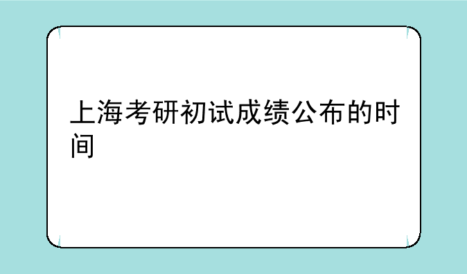 上海考研初试成绩公布的时间