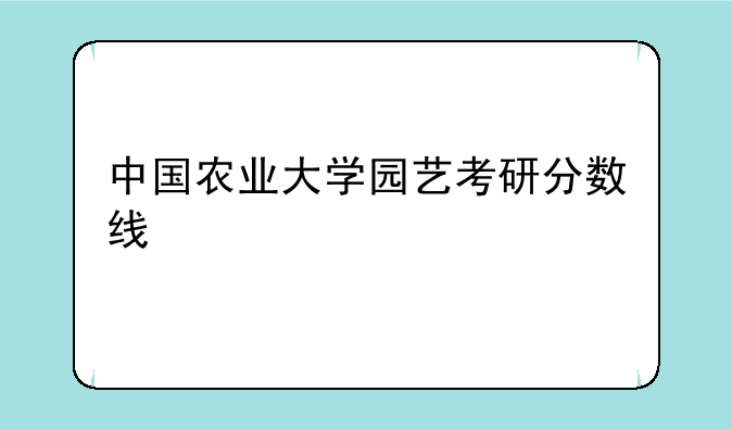 中国农业大学园艺考研分数线