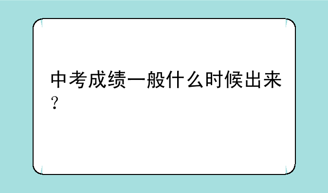 中考成绩一般什么时候出来？