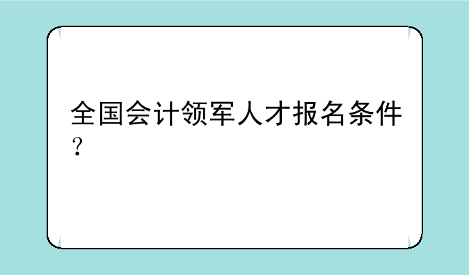 全国会计领军人才报名条件？