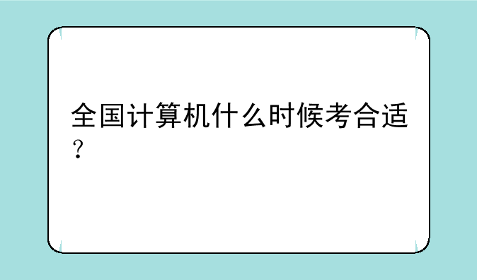 全国计算机什么时候考合适？