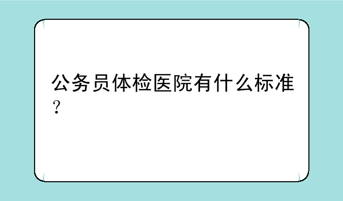 公务员体检医院有什么标准？