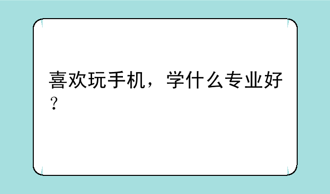 喜欢玩手机，学什么专业好？