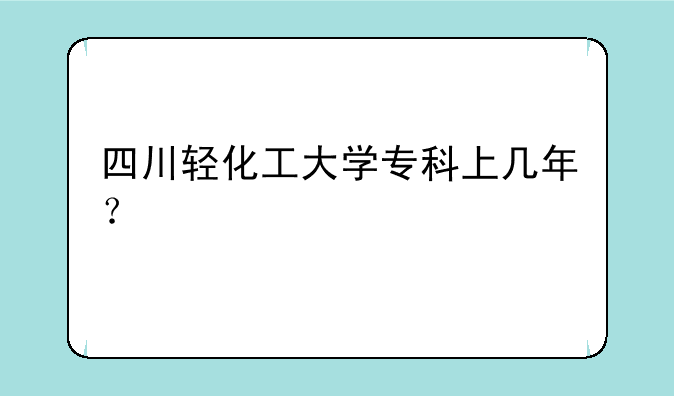 四川轻化工大学专科上几年？