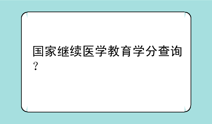 国家继续医学教育学分查询？
