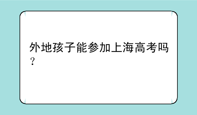 外地孩子能参加上海高考吗？