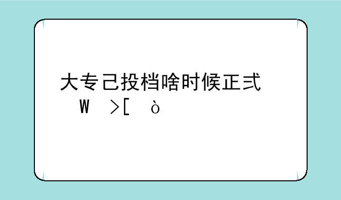 大专己投档啥时候正式录取？