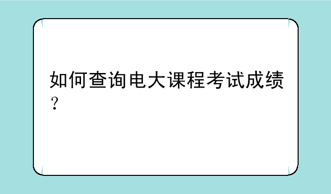 如何查询电大课程考试成绩？