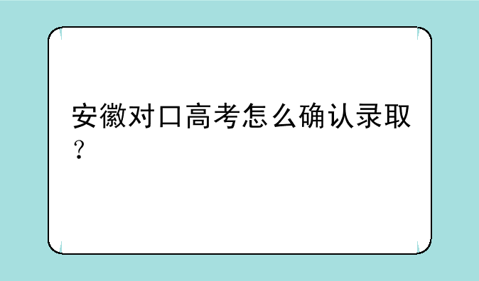 安徽对口高考怎么确认录取？