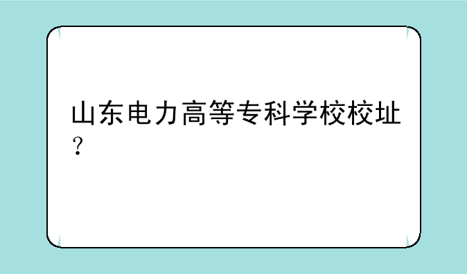 山东电力高等专科学校校址？