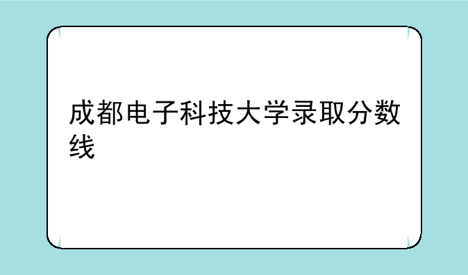成都电子科技大学录取分数线