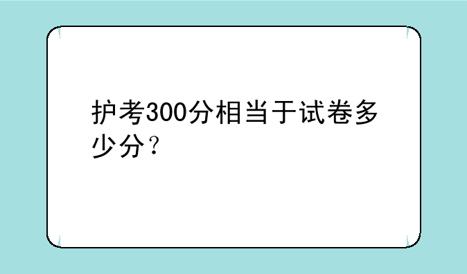 护考300分相当于试卷多少分？