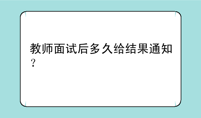 教师面试后多久给结果通知？