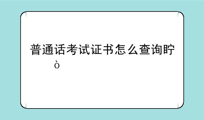 普通话考试证书怎么查询真伪
