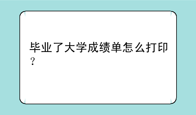 毕业了大学成绩单怎么打印？