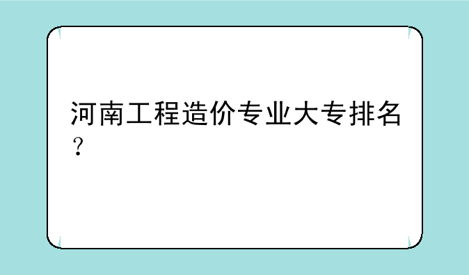 河南工程造价专业大专排名？