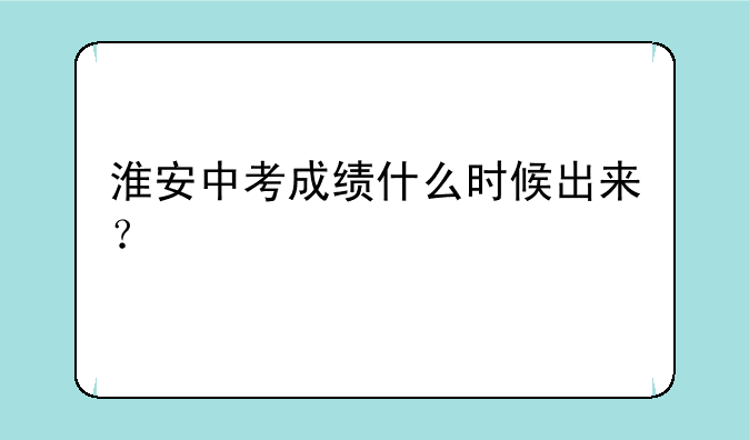 淮安中考成绩什么时候出来？