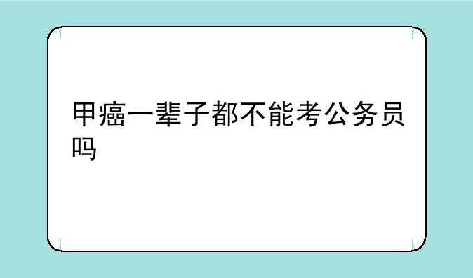 甲癌一辈子都不能考公务员吗