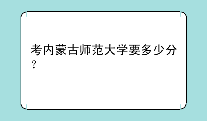 考内蒙古师范大学要多少分？