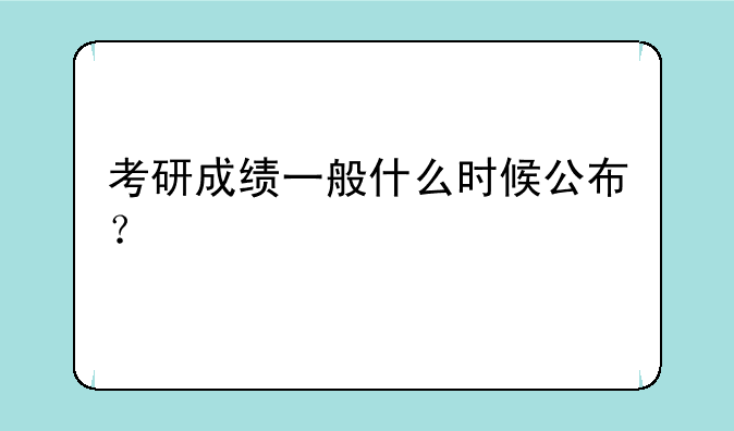 考研成绩一般什么时候公布？