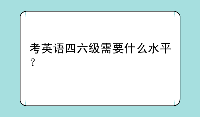 考英语四六级需要什么水平？