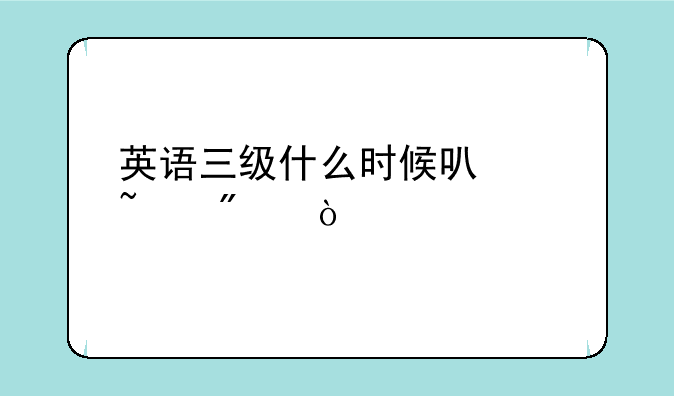 英语三级什么时候可以查分？