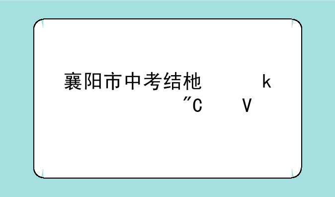 襄阳市中考结束多久出成绩啊