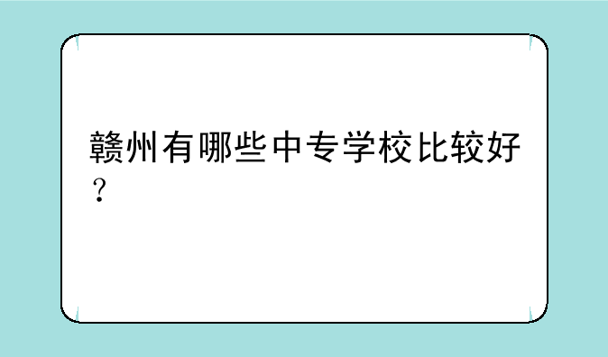 赣州有哪些中专学校比较好？