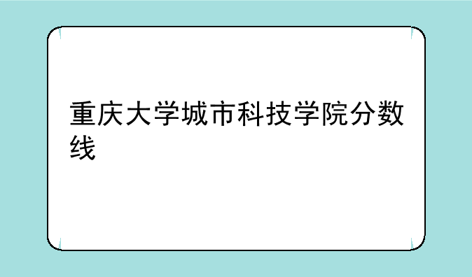 重庆大学城市科技学院分数线