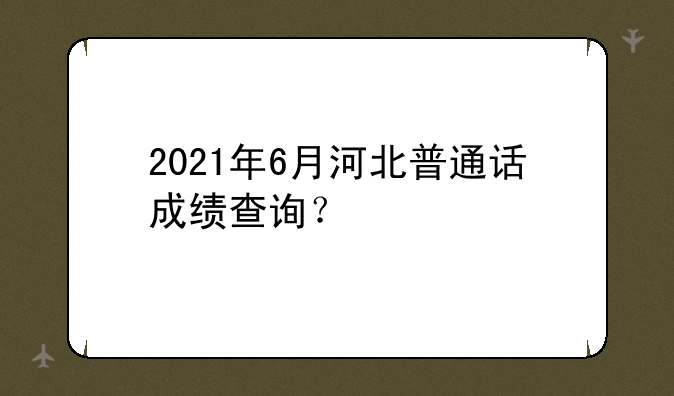 2021年6月河北普通话成绩查询？