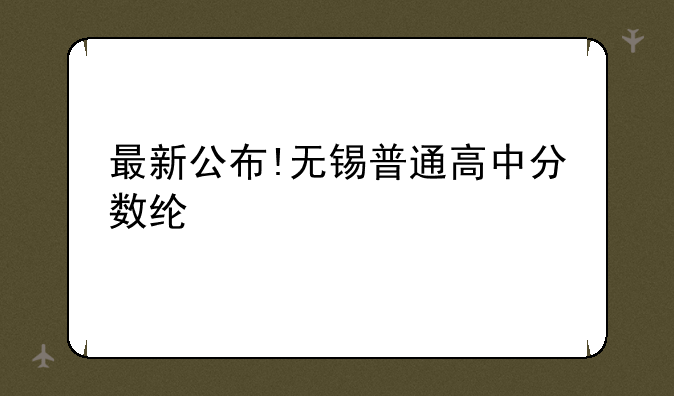 最新公布!无锡普通高中分数线!