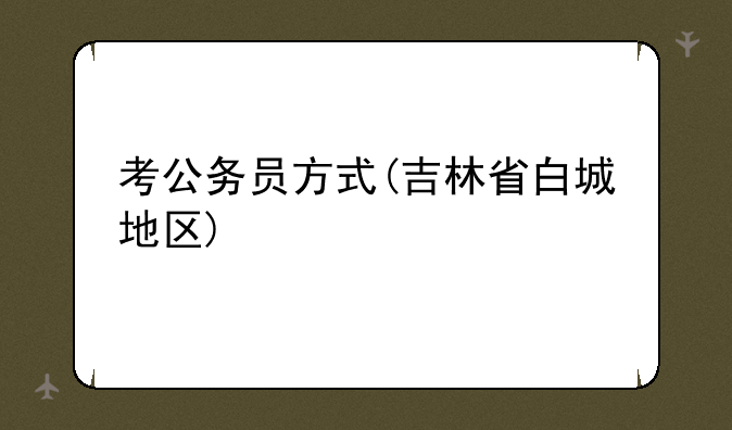 考公务员方式(吉林省白城地区)