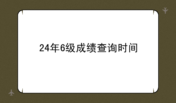 24年6级成绩查询时间