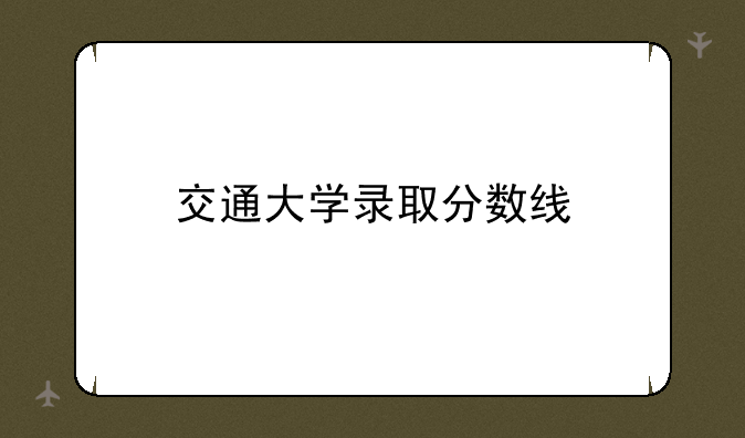 交通大学录取分数线