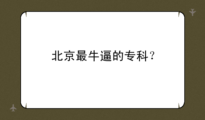 北京最牛逼的专科？
