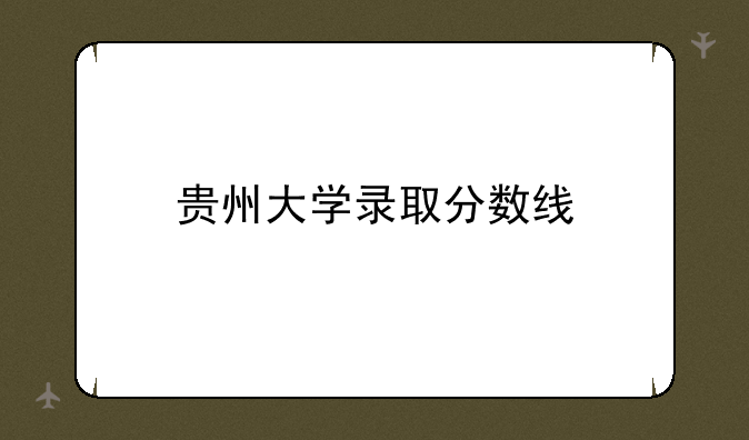 贵州大学录取分数线