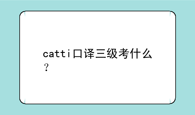 catti口译三级考什么？