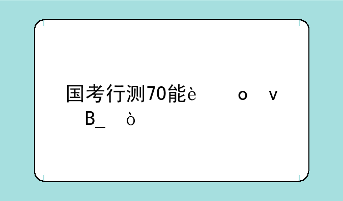国考行测70能进面吗？