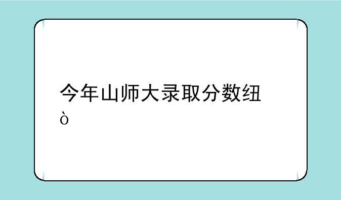 今年山师大录取分数线？