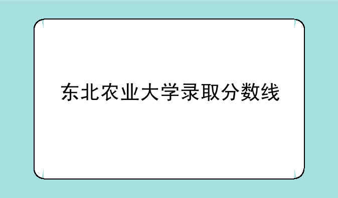 东北农业大学录取分数线