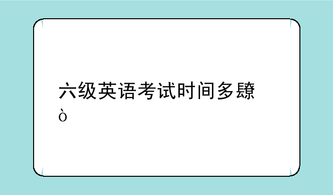六级英语考试时间多长？