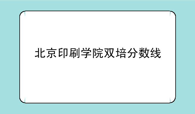 北京印刷学院双培分数线