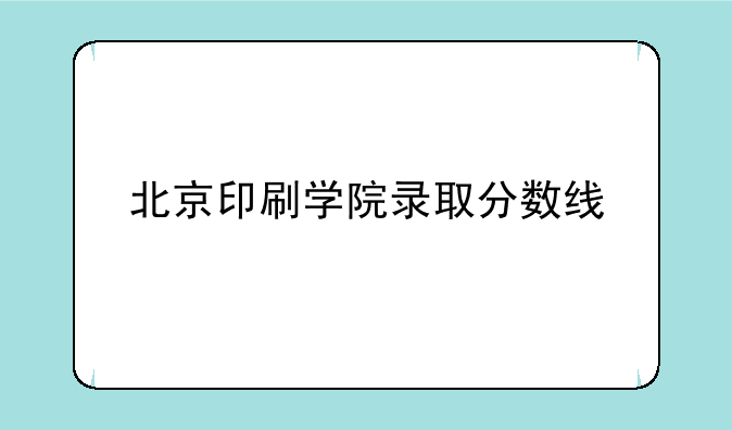 北京印刷学院录取分数线