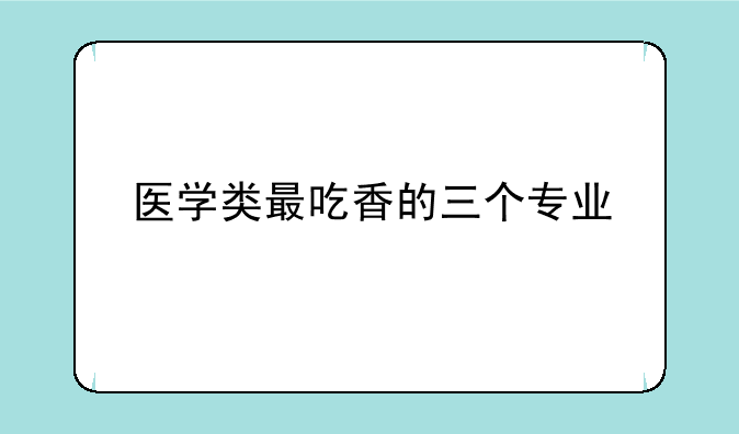 医学类最吃香的三个专业