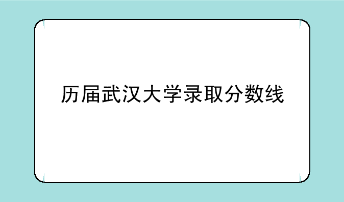 历届武汉大学录取分数线