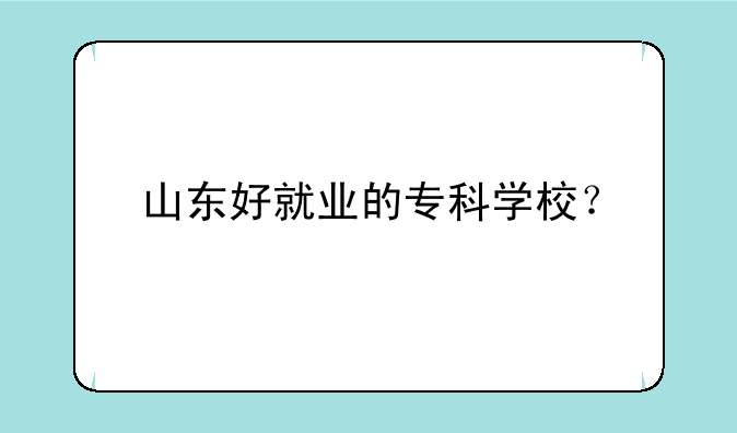 山东好就业的专科学校？