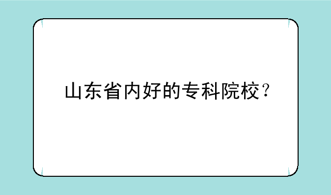 山东省内好的专科院校？